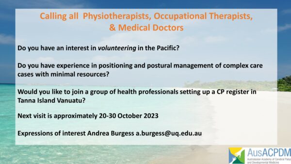 Text over picture of idyllic beach with bright pale sand and turquoise water with minimal coastal vegetation. Text reads: "Calling all Physiotherapists, Occupational Therapists & Medical Doctors (orange): Do you have an interest in volunteering in the Pacific/ Do you have experience in positioning and postural management of complex care cases with minimal resources? Would you like to join a group of health professionals setting up a CP register in Tanna Island Vanuatu? Next visit is approximately 20-30 October 2023. Expressions of interest Andrea Burgess a.burgess@uq.edu.au (black text). Oceania Academy logo bottom right corner. 
